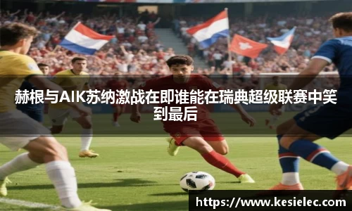 赫根与AIK苏纳激战在即谁能在瑞典超级联赛中笑到最后
