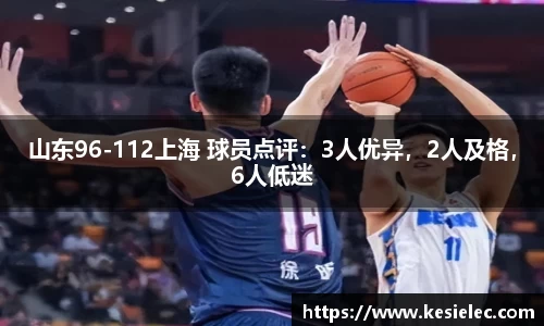 山东96-112上海 球员点评：3人优异，2人及格，6人低迷